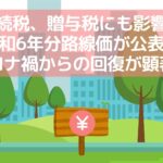 【相続税、贈与税にも影響⁉】令和6年分路線価が公表！コロナ禍からの回復が顕著！