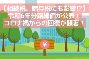 【相続税、贈与税にも影響⁉】令和6年分路線価が公表！コロナ禍からの回復が顕著！