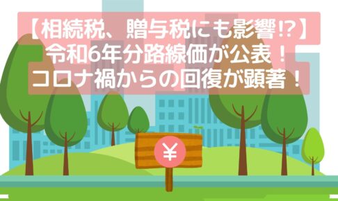 【相続税、贈与税にも影響⁉】令和6年分路線価が公表！コロナ禍からの回復が顕著！