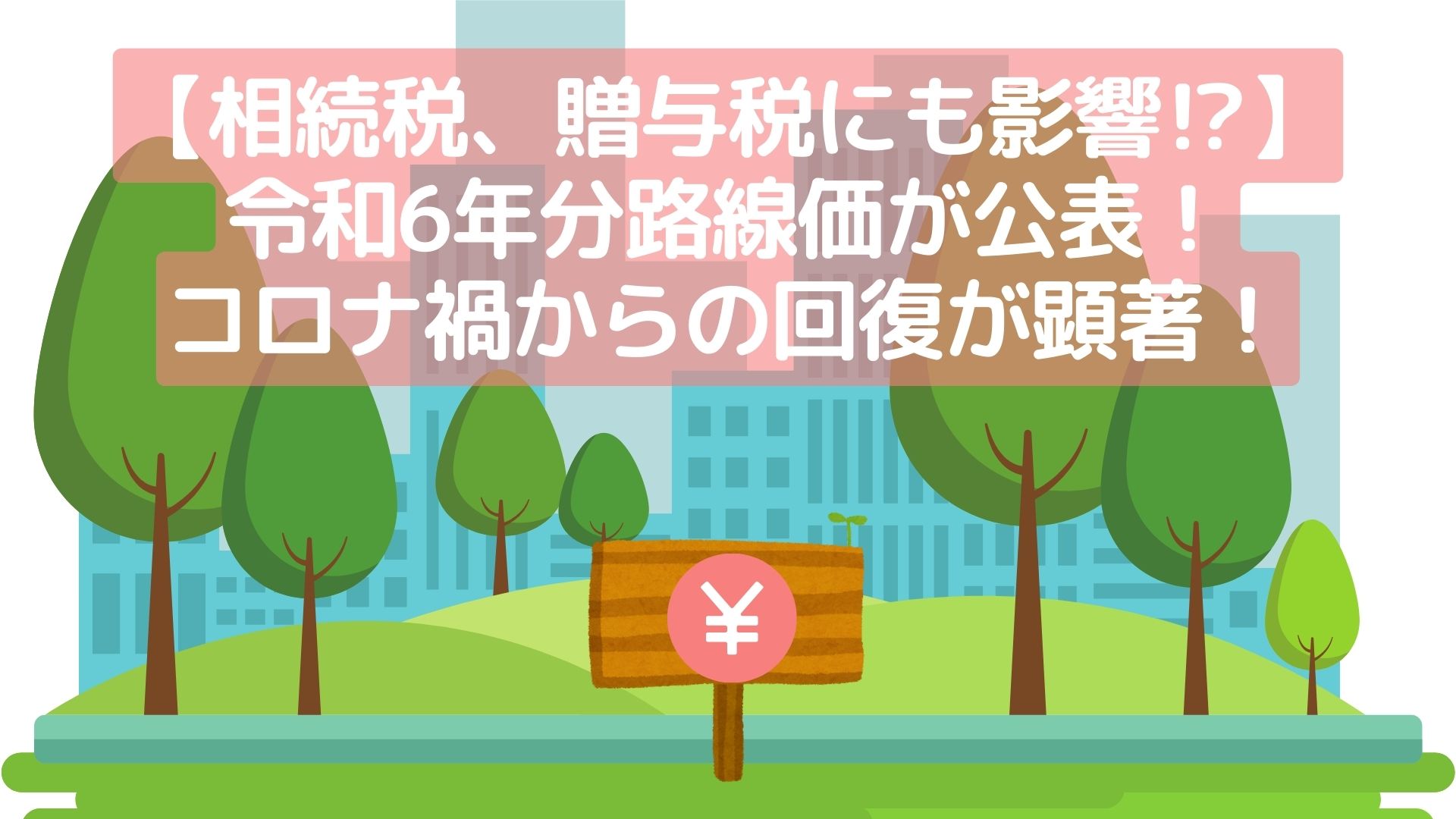 【相続税、贈与税にも影響⁉】令和6年分路線価が公表！コロナ禍からの回復が顕著！